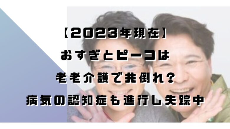 【2023年現在】おすぎとピーコは老老介護で共倒れ?病気の認知症も進行し失踪中